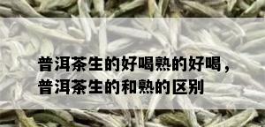 普洱茶生的好喝熟的好喝，普洱茶生的和熟的区别