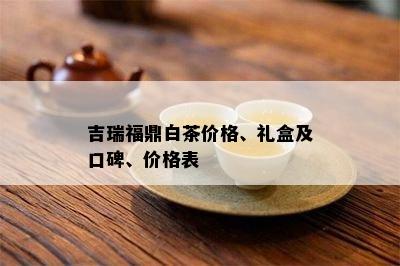 吉瑞福鼎白茶价格、礼盒及口碑、价格表