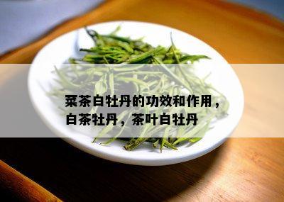 菜茶白牡丹的功效和作用，白茶牡丹，茶叶白牡丹