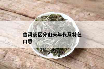 普洱茶区分山头年代及特色口感