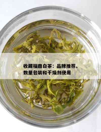 收藏福鼎白茶：品牌推荐、数量包装和干燥剂使用