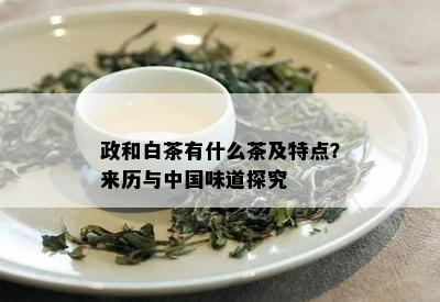 政和白茶有什么茶及特点？来历与中国味道探究