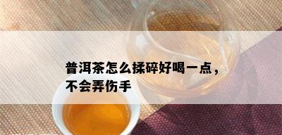 普洱茶怎么揉碎好喝一点，不会弄伤手