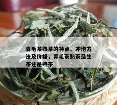 青毛茶熟茶的特点、冲泡方法及价格，青毛茶熟茶是生茶还是熟茶