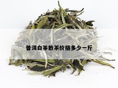 普洱白茶散茶价格多少一斤