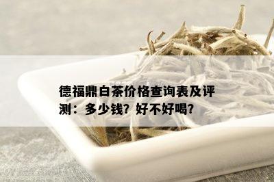 德福鼎白茶价格查询表及评测：多少钱？好不好喝？