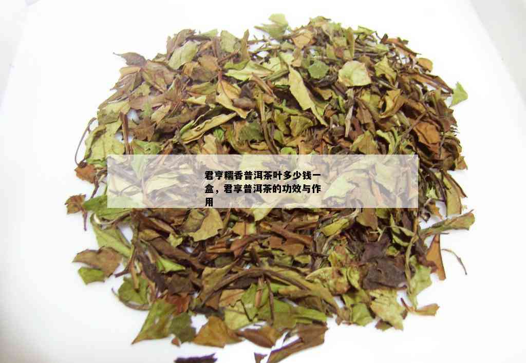 君亨糯香普洱茶叶多少钱一盒，君享普洱茶的功效与作用