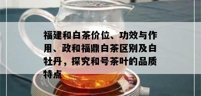 福建和白茶价位、功效与作用、政和福鼎白茶区别及白牡丹，探究和号茶叶的品质特点