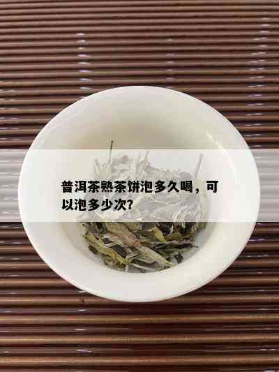 普洱茶熟茶饼泡多久喝，可以泡多少次？