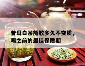 普洱白茶能放多久不变质，喝之前的更佳保质期