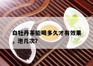 白牡丹茶能喝多久才有效果，泡几次？