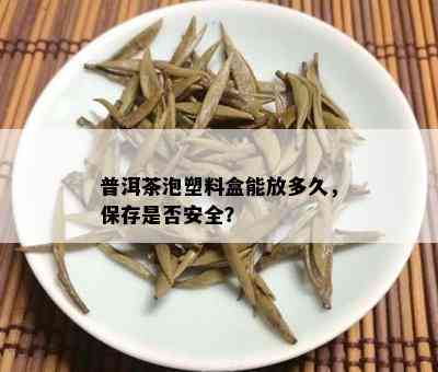 普洱茶泡塑料盒能放多久，保存是否安全？