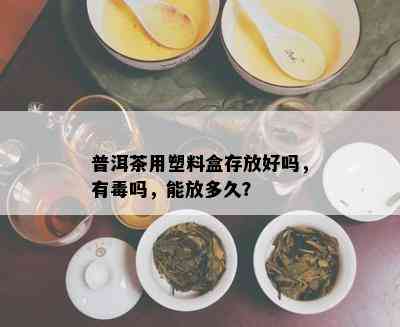 普洱茶用塑料盒存放好吗，有吗，能放多久？