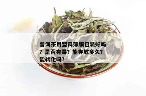 普洱茶用塑料薄膜包装好吗？是否有？能存放多久？能转化吗？