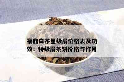 福鼎白茶星级眉价格表及功效：特级眉茶饼价格与作用