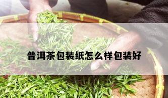 普洱茶包装纸怎么样包装好