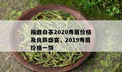 福鼎白茶2020寿眉价格及良辰盛宴，2019寿眉价格一饼