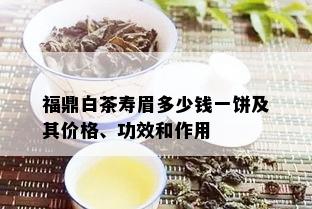 福鼎白茶寿眉多少钱一饼及其价格、功效和作用