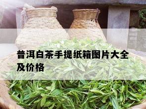 普洱白茶手提纸箱图片大全及价格