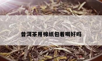 普洱茶用棉纸包着喝好吗