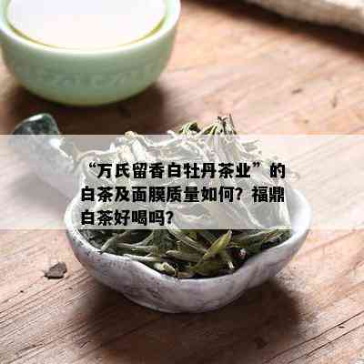 “万氏留香白牡丹茶业”的白茶及面膜质量如何？福鼎白茶好喝吗？