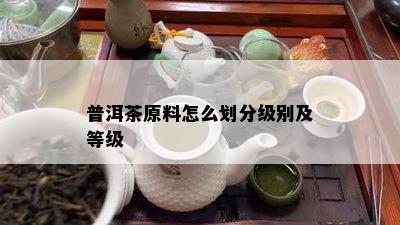 普洱茶原料怎么划分级别及等级