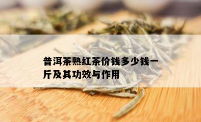 普洱茶熟红茶价钱多少钱一斤及其功效与作用