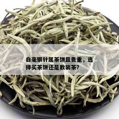 白毫银针属茶饼且贵重，选择买茶饼还是散装茶？