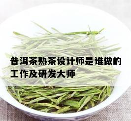 普洱茶熟茶设计师是谁做的工作及研发大师