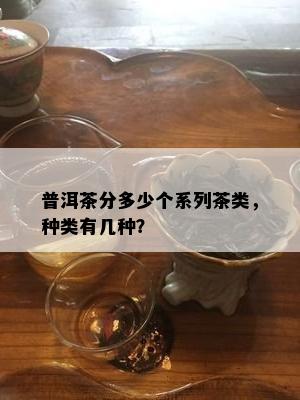 普洱茶分多少个系列茶类，种类有几种？