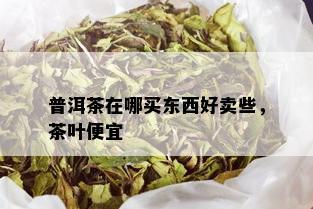 普洱茶在哪买东西好卖些，茶叶便宜