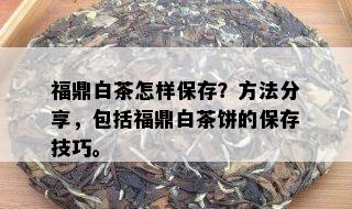 福鼎白茶怎样保存？方法分享，包括福鼎白茶饼的保存技巧。