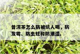 普洱茶怎么防被坑人喝，防发霉、防虫蛀和防潮湿。