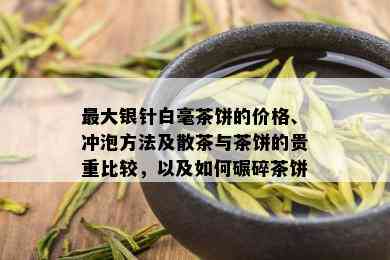 更大银针白毫茶饼的价格、冲泡方法及散茶与茶饼的贵重比较，以及如何碾碎茶饼