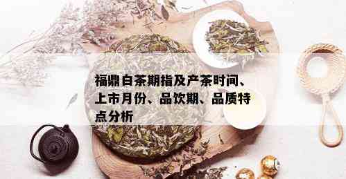 福鼎白茶期指及产茶时间、上市月份、品饮期、品质特点分析