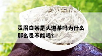 贡眉白茶是头道茶吗为什么那么贵不能喝？