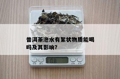 普洱茶泡水有絮状物质能喝吗及其影响？