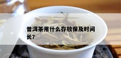 普洱茶用什么存放保及时间长？