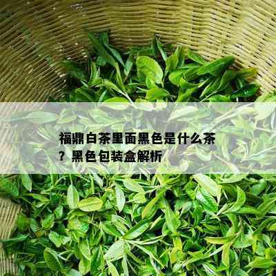 福鼎白茶里面黑色是什么茶？黑色包装盒解析