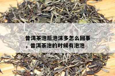 普洱茶泡后泡沫多怎么回事，普洱茶泡的时候有泡泡