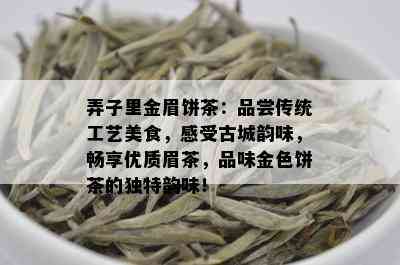 弄子里金眉饼茶：品尝传统工艺美食，感受古城韵味，畅享优质眉茶，品味金色饼茶的独特韵味！