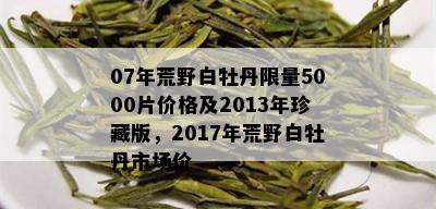 07年荒野白牡丹 *** 5000片价格及2013年珍藏版，2017年荒野白牡丹市场价