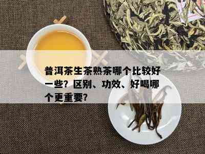 普洱茶生茶熟茶哪个比较好一些？区别、功效、好喝哪个更重要？