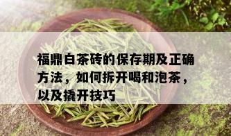 福鼎白茶砖的保存期及正确方法，如何拆开喝和泡茶，以及撬开技巧