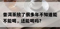 普洱茶放了很多年不知道能不能喝，还能喝吗?