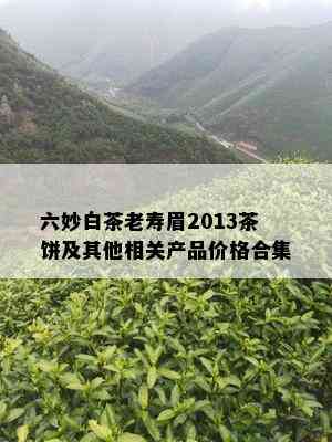 六妙白茶老寿眉2013茶饼及其他相关产品价格合集