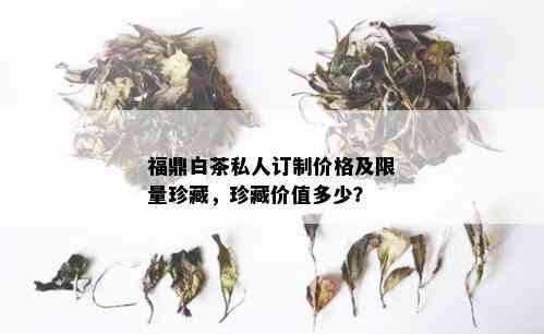 福鼎白茶私人订制价格及 *** 珍藏，珍藏价值多少？