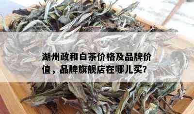 湖州政和白茶价格及品牌价值，品牌旗舰店在哪儿买？