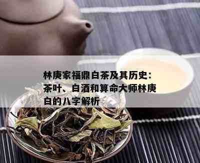 林庚家福鼎白茶及其历史：茶叶、白和算命大师林庚白的八字解析