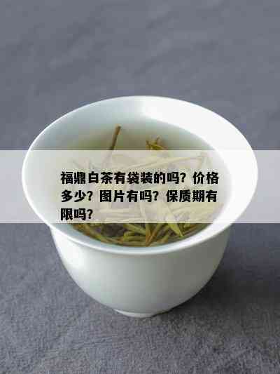 福鼎白茶有袋装的吗？价格多少？图片有吗？保质期有限吗？